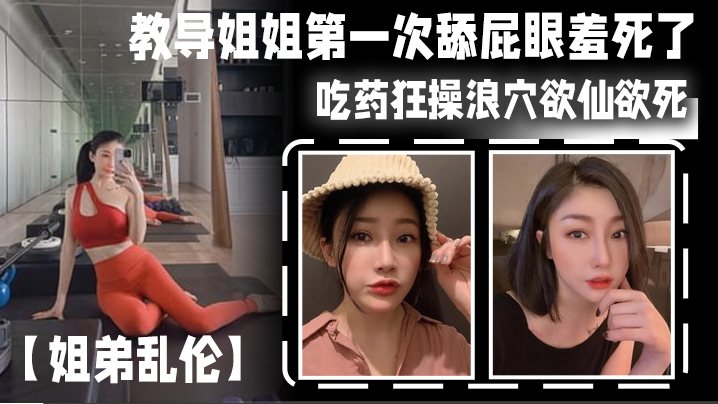 姐弟乱伦教导姐姐第一次舔屁眼羞死了吃药狂操浪穴欲.仙欲死AV棒震动阴蒂_爽到失禁尿床