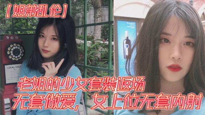 姐弟乱伦老姐的少女套装返场无套做爱女上位无套内射.