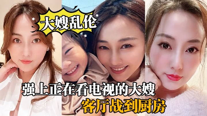 大嫂乱伦强上正在看电视的大嫂从客厅战到厨房再战到客.厅