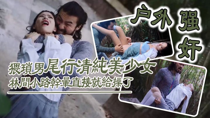户外强奸猥琐男尾行清纯美少女林间小路干晕直接就给.操了_画面感十足