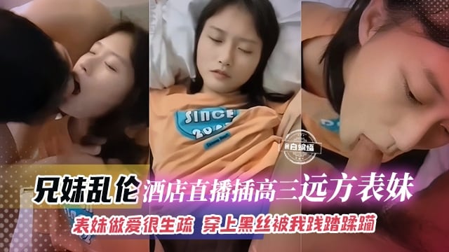 兄妹乱伦--酒店直播插高三远方表妹 ，表妹做爱很生疏 穿上黑丝被我践踏蹂躏