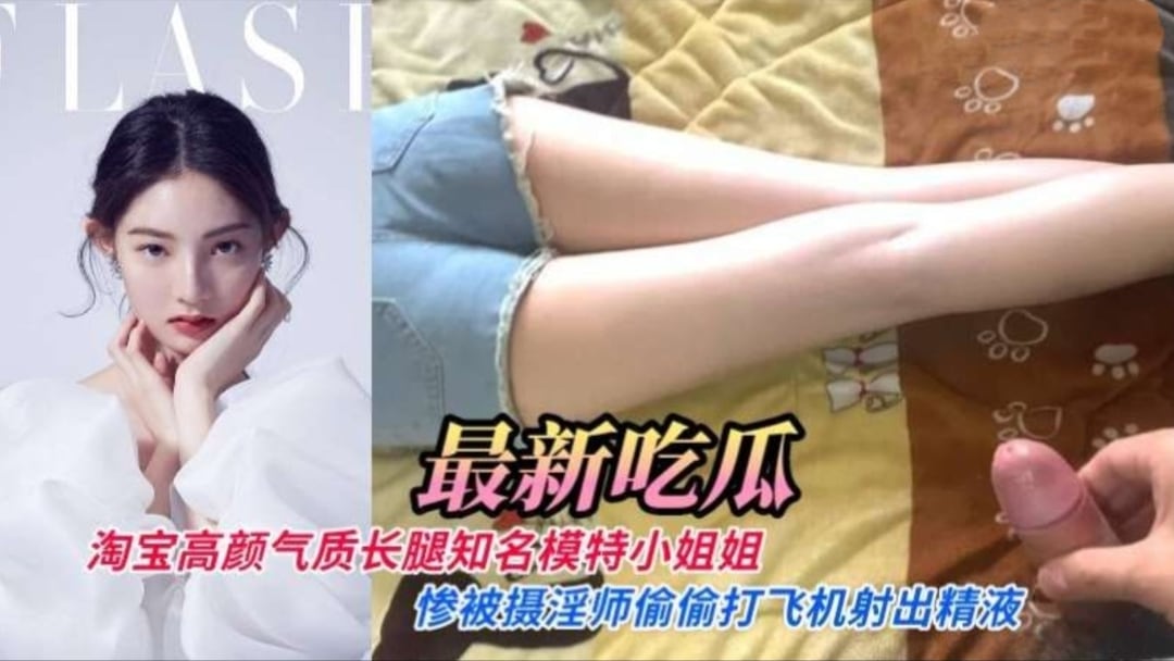 【最新流出】淘宝高颜值气质长腿知名内衣模特小姐姐惨被摄淫师偷偷打飞机射出精液