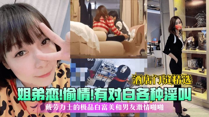 酒店门缝精选姐弟恋偷情有对白各种淫叫戴劳力士的极.品白富美和男友激情啪啪