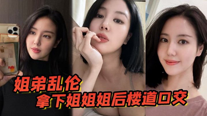 姐弟乱伦拿下姐姐姐后楼道口交颜射口爆内射等丰满翘.臀姐姐终于突破了