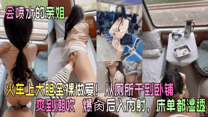 会喷水的亲姐火车上大胆全裸做爱从厕所干到卧铺爽到.潮吹爆肏后入内射床单都湿透