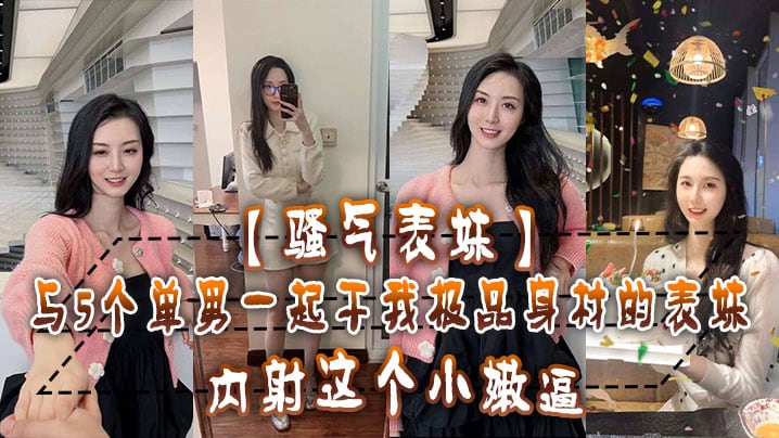 骚气表妹与5个单男一起干我极品身材的表妹内射这个.小嫩逼还不满足