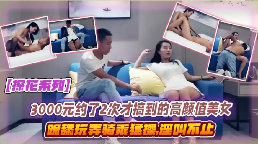 探花3000约2次才得手！高颜值美女跪舔骑乘爆操淫叫