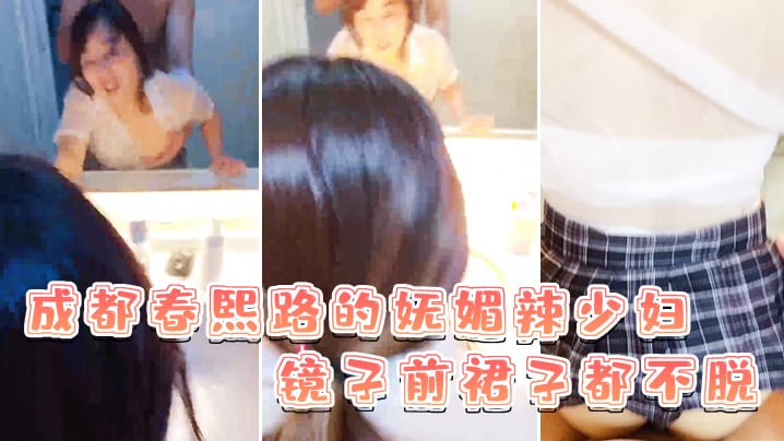 成都春熙路的妩媚辣少妇镜子前裙子都不脱直接褪下内裤.拉起衣服后入啪啪艹得沙沙响少妇很享受的叫了出来