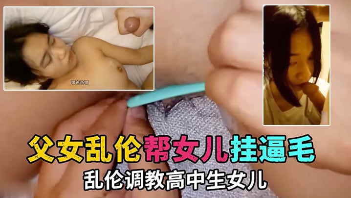 父女乱伦帮女儿刮逼毛乱伦调教高中生女儿性交挑逗.