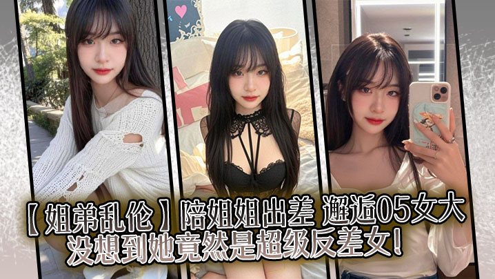 姐弟乱伦陪姐姐出差邂逅05女大没想到她竟然是超级.反差女