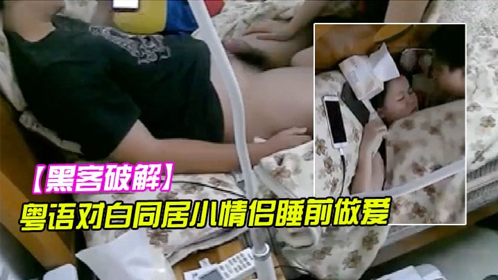 黑客破解粤语对白同居小情侣睡前做爱女的说吹箫很累.貌似还吃了根屌毛