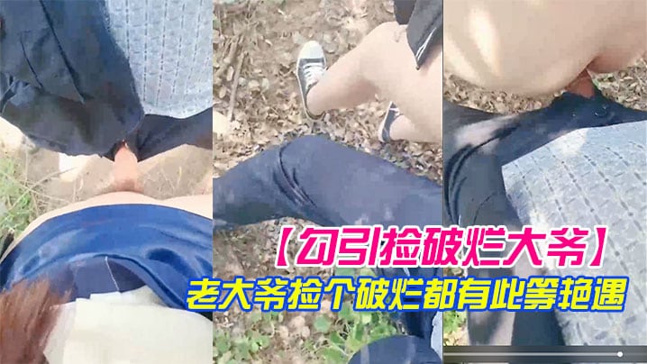 勾引捡破烂大爷小树林激战长屌被口快感直击天灵盖老.大爷捡个破烂都有此等艳遇