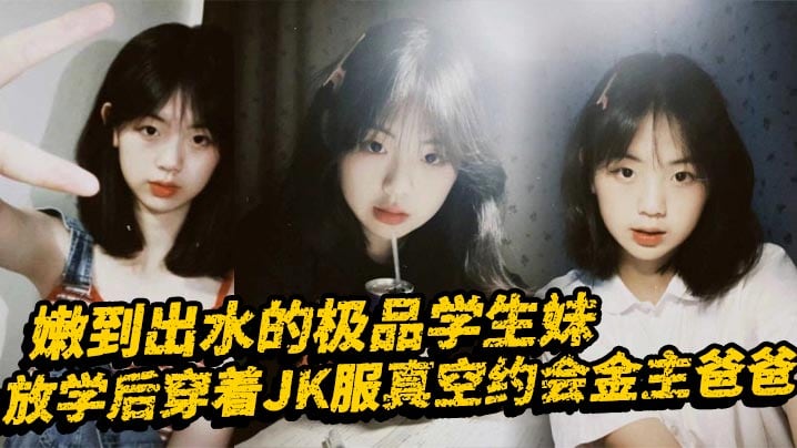 嫩到出水的极品学生妹,放学后穿着JK服真空约会金主爸爸,表面乖巧的萌妹子背里是个小骚货,大长腿少女清纯风骚并存