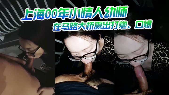上海00年小情人幼师在马路大桥露出打炮口爆叫声非.常非常骚