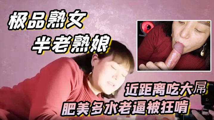 极品熟女约艹老阿姨半老熟娘近距离吃大屌肥美多水老.逼被狂啃大屌入逼狂艹
