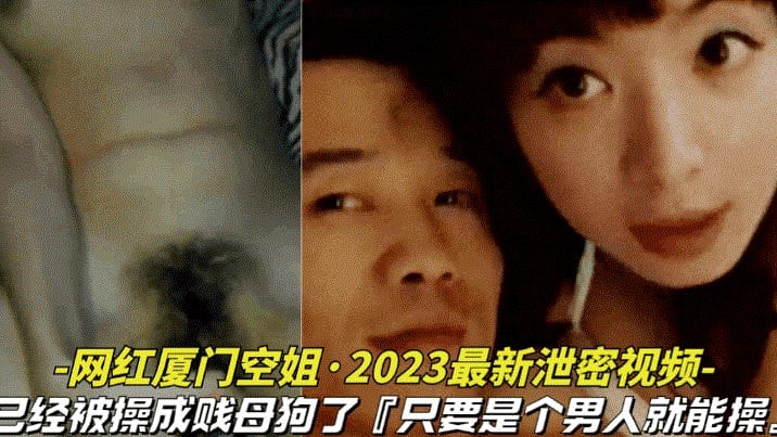 【网红厦门空姐-2025最新泄密视频】本人已经被操成贱母狗据说是个男人就能操她