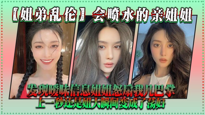姐弟乱伦会喷水的亲姐姐发现暧昧信息姐姐怒扇我几巴.掌上一秒还是姐大瞬间变成了荡妇