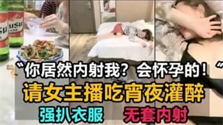 请女主播吃宵夜灌醉，强扒衣服，无套内射