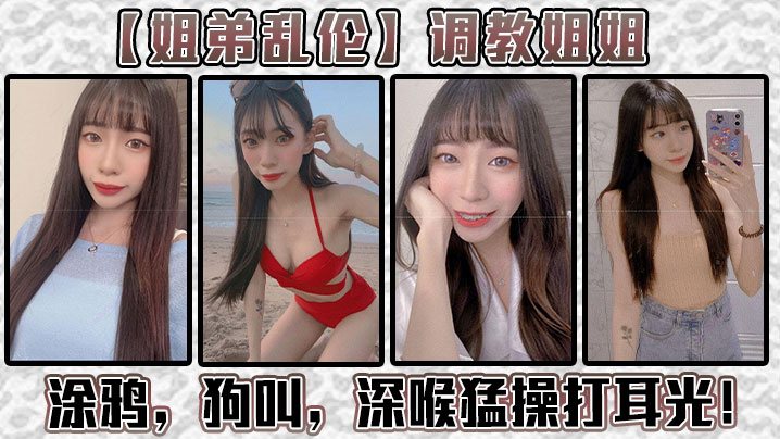 姐弟乱伦调教姐姐涂鸦狗叫深喉猛操打耳光给我姐爽翻.了