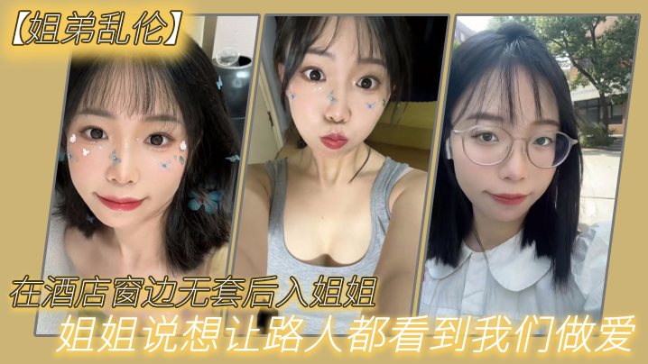 姐弟乱伦在酒店窗边无套后入姐姐姐姐说想让路人都看.到我们做爱