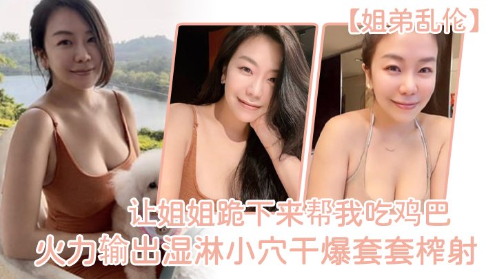 姐弟乱伦让姐姐跪下来帮我吃鸡巴淫荡充斥小嘴火力输.出湿淋小穴干爆套套榨射