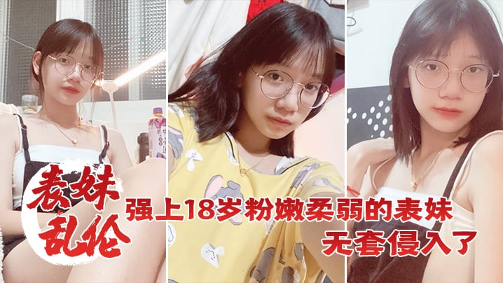 表妹乱伦强上18岁粉嫩柔弱的表妹在表妹的哭声和反抗的中无套侵入了表妹的身体边哄边操