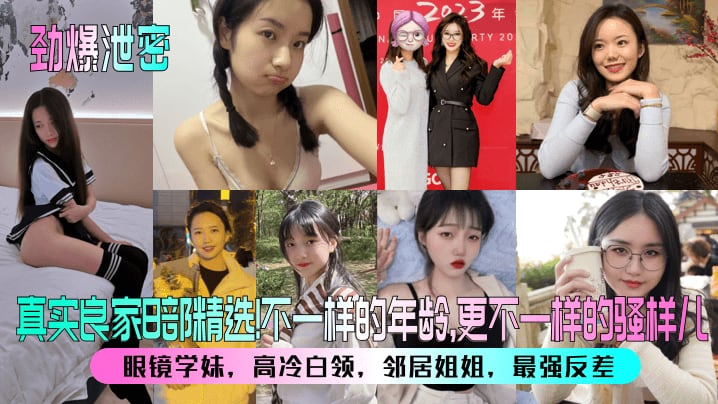 【劲爆泄密】真实良家8部精选！眼镜学妹，高冷白领，邻居姐姐，最强反差！不一样的年龄，更不一样的骚样儿！