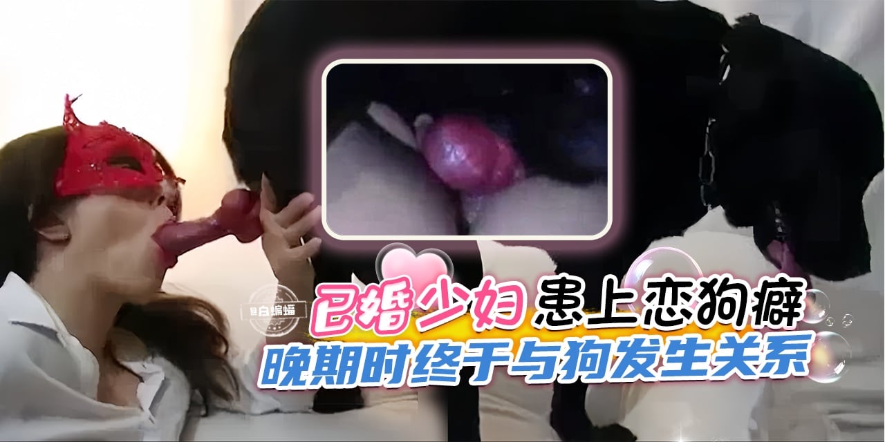 重口猎奇人兽-已婚少妇患上恋狗癖，晚期时终于与狗发生关系-